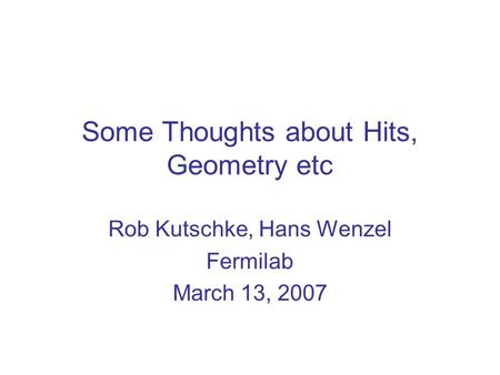 Some Thoughts about Hits, Geometry etc Rob Kutschke, Hans Wenzel Fermilab March 13, 2007.
