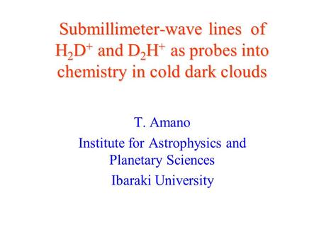 Submillimeter-wave lines of H 2 D + and D 2 H + as probes into chemistry in cold dark clouds T. Amano Institute for Astrophysics and Planetary Sciences.