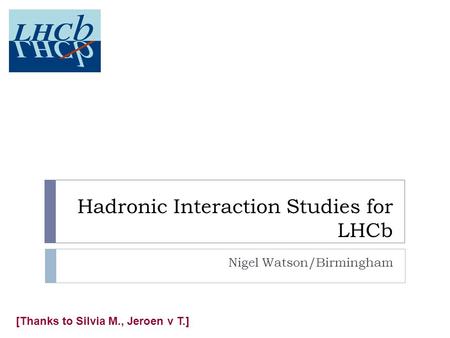 Hadronic Interaction Studies for LHCb Nigel Watson/Birmingham [Thanks to Silvia M., Jeroen v T.]