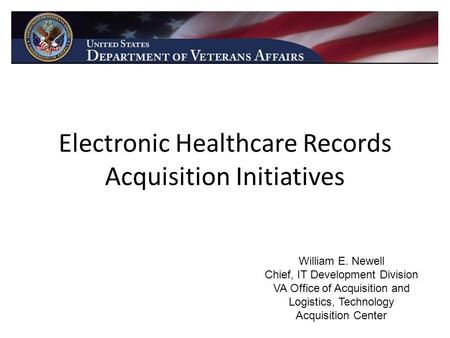 Electronic Healthcare Records Acquisition Initiatives William E. Newell Chief, IT Development Division VA Office of Acquisition and Logistics, Technology.