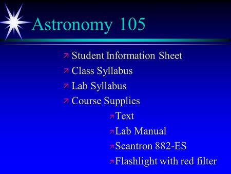 Astronomy 105 ä Student Information Sheet ä Class Syllabus ä Lab Syllabus ä Course Supplies ä Text ä Lab Manual ä Scantron 882-ES ä Flashlight with red.
