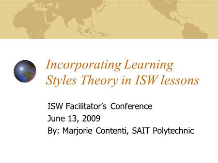 Incorporating Learning Styles Theory in ISW lessons ISW Facilitator’s Conference June 13, 2009 By: Marjorie Contenti, SAIT Polytechnic.