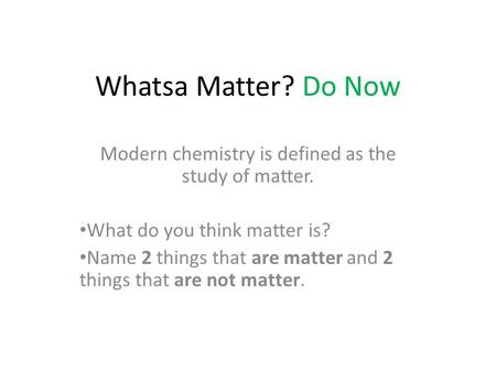 Whatsa Matter? Do Now Modern chemistry is defined as the study of matter. What do you think matter is? Name 2 things that are matter and 2 things that.