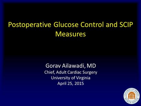 Postoperative Glucose Control and SCIP Measures Gorav Ailawadi, MD Chief, Adult Cardiac Surgery University of Virginia April 25, 2015.