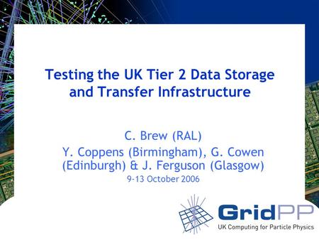 Testing the UK Tier 2 Data Storage and Transfer Infrastructure C. Brew (RAL) Y. Coppens (Birmingham), G. Cowen (Edinburgh) & J. Ferguson (Glasgow) 9-13.