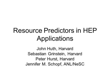 Resource Predictors in HEP Applications John Huth, Harvard Sebastian Grinstein, Harvard Peter Hurst, Harvard Jennifer M. Schopf, ANL/NeSC.