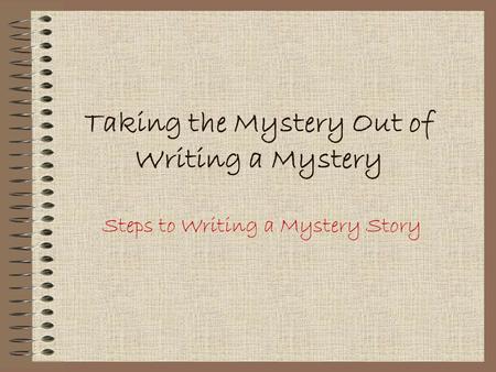 Taking the Mystery Out of Writing a Mystery Steps to Writing a Mystery Story.