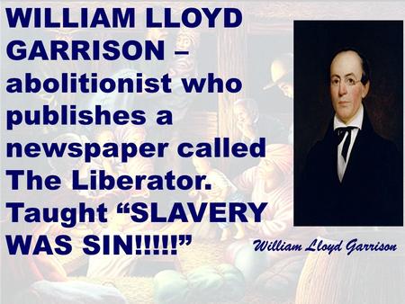WILLIAM LLOYD GARRISON – abolitionist who publishes a newspaper called The Liberator. Taught “SLAVERY WAS SIN!!!!!” William Lloyd Garrison.