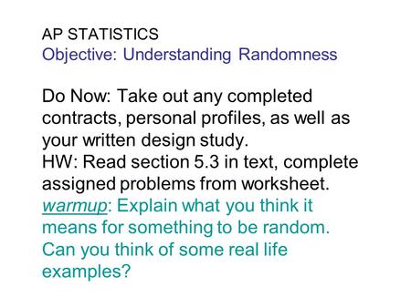 AP STATISTICS Objective: Understanding Randomness Do Now: Take out any completed contracts, personal profiles, as well as your written design study. HW: