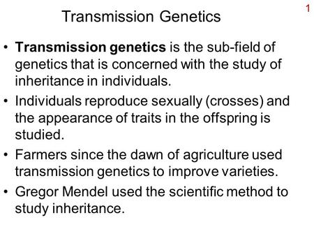 1 Transmission Genetics Transmission genetics is the sub-field of genetics that is concerned with the study of inheritance in individuals. Individuals.