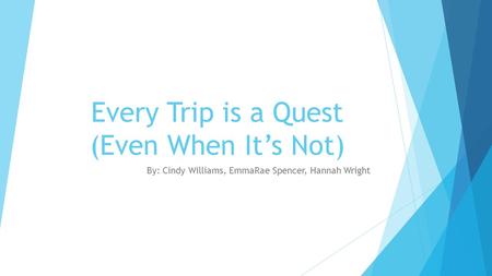 Every Trip is a Quest (Even When It’s Not) By: Cindy Williams, EmmaRae Spencer, Hannah Wright.