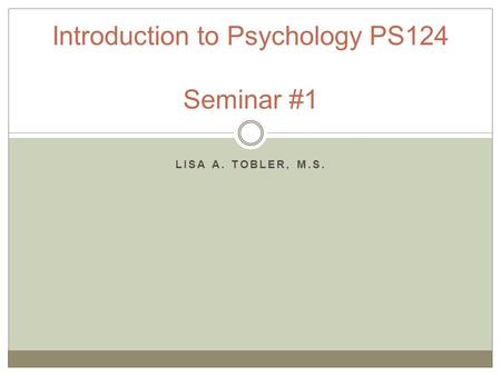 LISA A. TOBLER, M.S. Introduction to Psychology PS124 Seminar #1.