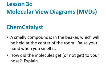Lesson 3c Molecular View Diagrams (MVDs) ChemCatalyst A smelly compound is in the beaker, which will be held at the center of the room. Raise your hand.