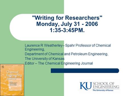 Writing for Researchers Monday, July 31 - 2006 1:35-3:45PM. Laurence R Weatherley– Spahr Professor of Chemical Engineering, Department of Chemical and.