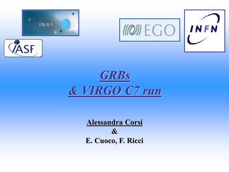 GRBs & VIRGO C7 run Alessandra Corsi & E. Cuoco, F. Ricci.