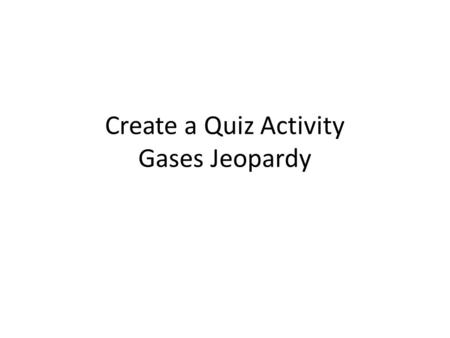 Create a Quiz Activity Gases Jeopardy. Objectives – Today I will be able to: Correctly solve 6 gas law problems on a peer created quiz Apply knowledge.