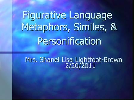 Figurative Language Metaphors, Similes, & Personification Mrs. Shanel Lisa Lightfoot-Brown 2/20/2011.