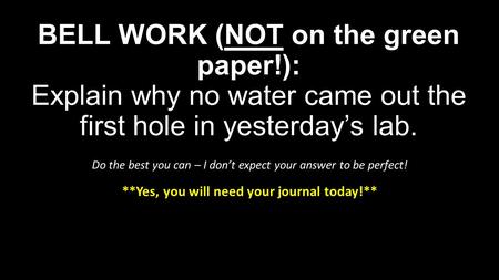 BELL WORK (NOT on the green paper!): Explain why no water came out the first hole in yesterday’s lab. Do the best you can – I don’t expect your answer.