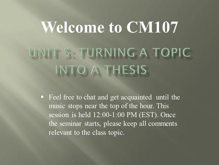 Welcome to CM107  Feel free to chat and get acquainted until the music stops near the top of the hour. This session is held 12:00-1:00 PM (EST). Once.