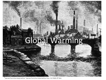 Global Warming  Scenes from the Industrial Era. Scenes from the Industrial Era. N.p., n.d. Web. 07 Nov.