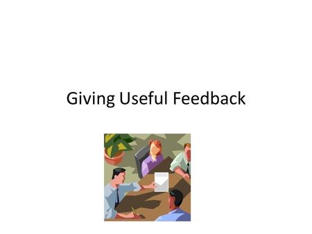 Giving Useful Feedback. Some General Guidelines The feedback should be about the presentation, not about the person – “When you explained the last step.