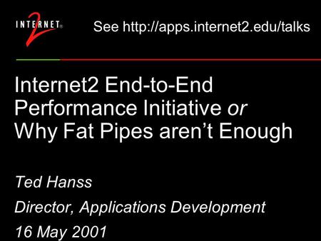 Internet2 End-to-End Performance Initiative or Why Fat Pipes aren’t Enough Ted Hanss Director, Applications Development 16 May 2001 See