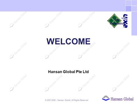 © 2007-2008 | Hansan Global | All Rights Reserved WELCOME Hansan Global Pte Ltd For illustration.