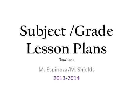 Subject /Grade Lesson Plans Teachers: M. Espinoza/M. Shields 2013-2014.