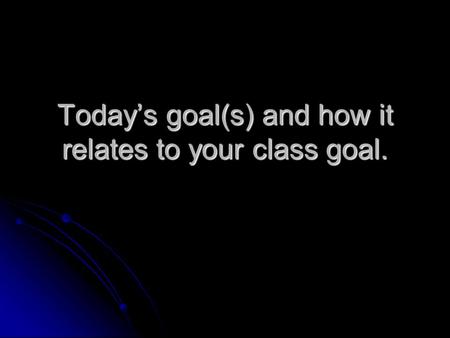 Today’s goal(s) and how it relates to your class goal.