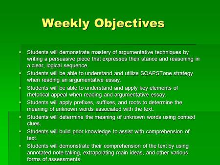 Weekly Objectives Weekly Objectives  Students will demonstrate mastery of argumentative techniques by writing a persuasive piece that expresses their.
