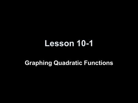 Lesson 10-1 Graphing Quadratic Functions. Objectives Graph quadratic functions Find the equation of the axis of symmetry and the coordinates of the vertex.