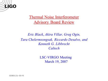 G080131-00-R Thermal Noise Interferometer Advisory Board Review Eric Black, Akira Villar, Greg Ogin, Tara Chelermsongsak, Riccardo Desalvo, and Kenneth.