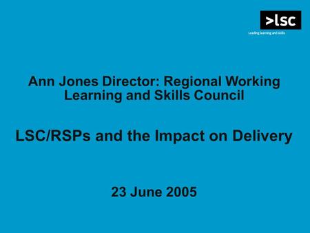 Ann Jones Director: Regional Working Learning and Skills Council LSC/RSPs and the Impact on Delivery 23 June 2005.