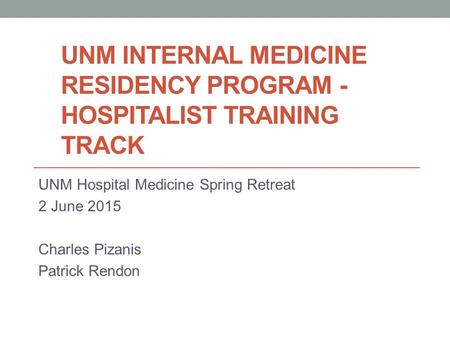 UNM INTERNAL MEDICINE RESIDENCY PROGRAM - HOSPITALIST TRAINING TRACK UNM Hospital Medicine Spring Retreat 2 June 2015 Charles Pizanis Patrick Rendon.