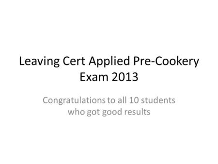Leaving Cert Applied Pre-Cookery Exam 2013 Congratulations to all 10 students who got good results.