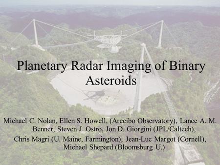 Planetary Radar Imaging of Binary Asteroids Michael C. Nolan, Ellen S. Howell, (Arecibo Observatory), Lance A. M. Benner, Steven J. Ostro, Jon D. Giorgini.