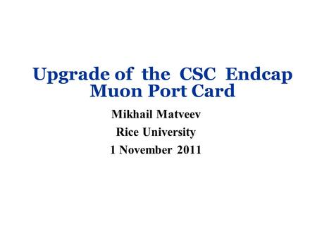 Upgrade of the CSC Endcap Muon Port Card Mikhail Matveev Rice University 1 November 2011.