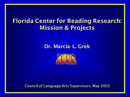 Florida Center for Reading Research: Mission & Projects Dr. Marcia L. Grek Council of Language Arts Supervisors, May 2003.