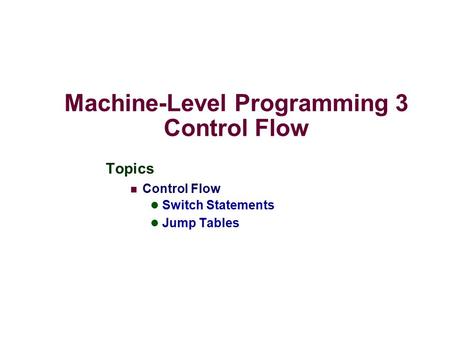 Machine-Level Programming 3 Control Flow Topics Control Flow Switch Statements Jump Tables.
