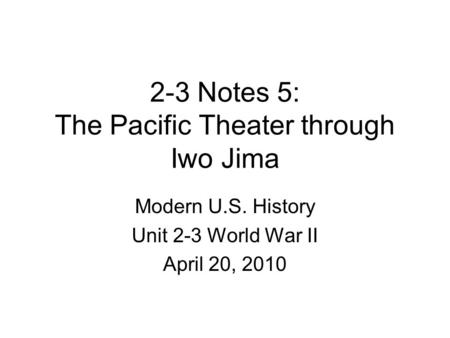 2-3 Notes 5: The Pacific Theater through Iwo Jima Modern U.S. History Unit 2-3 World War II April 20, 2010.