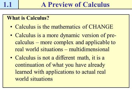 1.1A Preview of Calculus What is Calculus? Calculus is the mathematics of CHANGE Calculus is a more dynamic version of pre- calculus – more complex and.