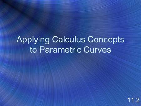 Applying Calculus Concepts to Parametric Curves 11.2.