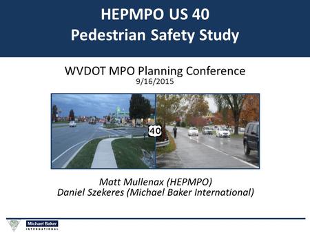 HEPMPO US 40 Pedestrian Safety Study WVDOT MPO Planning Conference 9/16/2015 Matt Mullenax (HEPMPO) Daniel Szekeres (Michael Baker International)