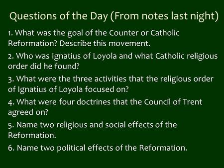 Questions of the Day (From notes last night) 1. What was the goal of the Counter or Catholic Reformation? Describe this movement. 2. Who was Ignatius of.