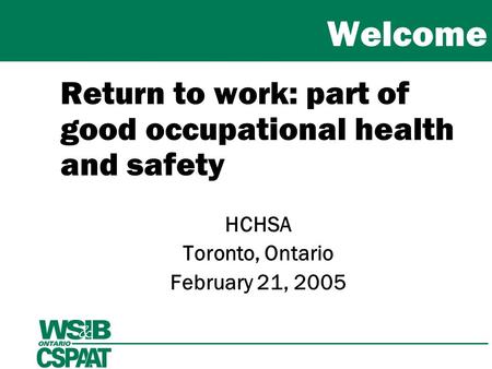Welcome Return to work: part of good occupational health and safety HCHSA Toronto, Ontario February 21, 2005.