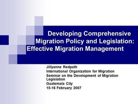 Developing Comprehensive Migration Policy and Legislation: Effective Migration Management Jillyanne Redpath International Organization for Migration Seminar.