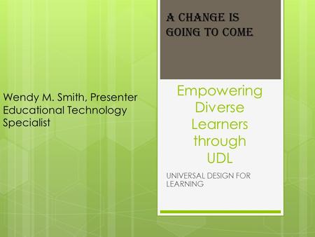 Empowering Diverse Learners through UDL UNIVERSAL DESIGN FOR LEARNING A Change is Going to Come Wendy M. Smith, Presenter Educational Technology Specialist.