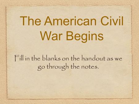 The American Civil War Begins Fill in the blanks on the handout as we go through the notes.