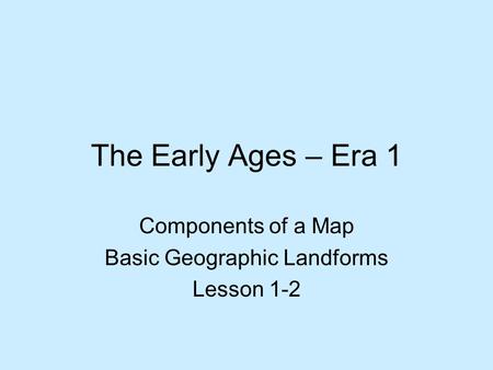 The Early Ages – Era 1 Components of a Map Basic Geographic Landforms Lesson 1-2.