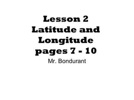Lesson 2 Latitude and Longitude pages 7 - 10 Mr. Bondurant.